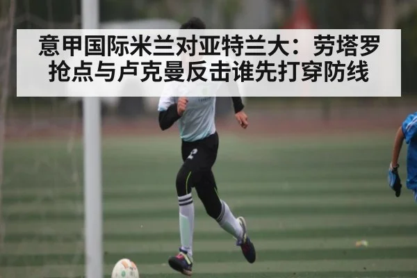 意甲国际米兰对亚特兰大:劳塔罗抢点与卢克曼反击谁先打穿防线