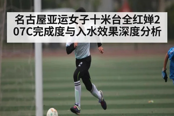 名古屋亚运女子十米台全红婵207C完成度与入水效果深度分析