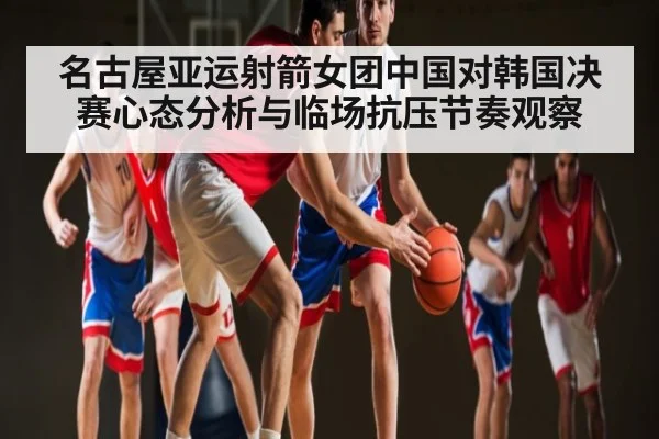名古屋亚运射箭女团中国对韩国决赛心态分析与临场抗压节奏观察