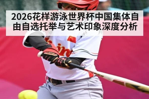 2026花样游泳世界杯中国集体自由自选托举与艺术印象深度分析