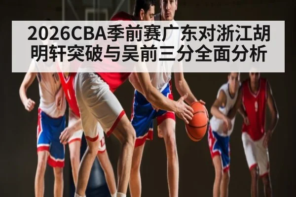 2026CBA季前赛广东对浙江胡明轩突破与吴前三分全面分析
