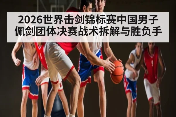 2026世界击剑锦标赛中国男子佩剑团体决赛战术拆解与胜负手