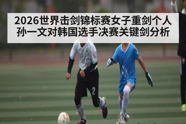 2026世界击剑锦标赛女子重剑个人孙一文对韩国选手决赛关键剑分析
