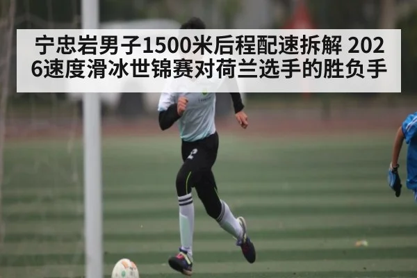 宁忠岩男子1500米后程配速拆解 2026速度滑冰世锦赛对荷兰选手的胜负手